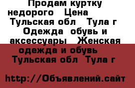 Продам куртку недорого › Цена ­ 2 000 - Тульская обл., Тула г. Одежда, обувь и аксессуары » Женская одежда и обувь   . Тульская обл.,Тула г.